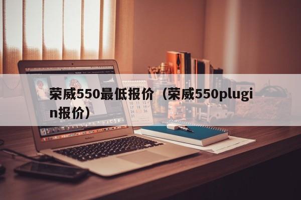 荣威550最低报价（荣威550plugin报价）