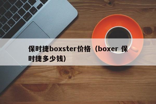 保时捷boxster价格（boxer 保时捷多少钱）