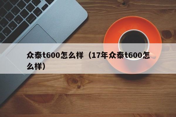 众泰t600怎么样（17年众泰t600怎么样）