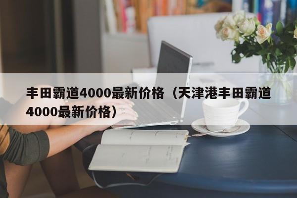 丰田霸道4000最新价格（天津港丰田霸道4000最新价格）