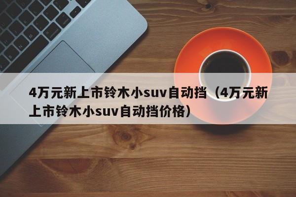 4万元新上市铃木小suv自动挡（4万元新上市铃木小suv自动挡价格）