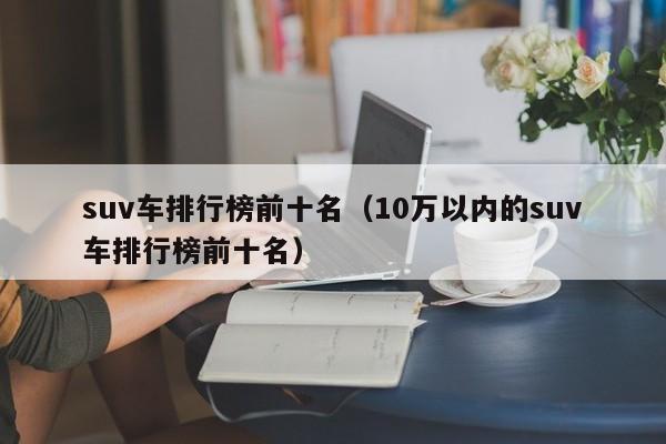 suv车排行榜前十名（10万以内的suv车排行榜前十名）