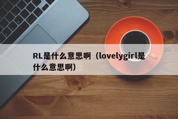 RL是什么意思啊（lovelygirl是什么意思啊）