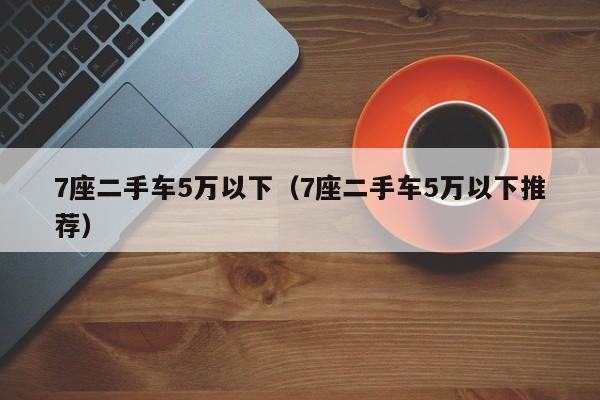 7座二手车5万以下（7座二手车5万以下推荐）