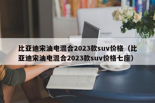 比亚迪宋油电混合2023款suv价格（比亚迪宋油电混合2023款suv价格七座）