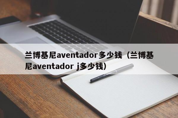 兰博基尼aventador多少钱（兰博基尼aventador j多少钱）