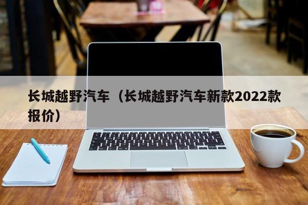 长城越野汽车（长城越野汽车新款2022款报价）