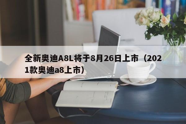 全新奥迪A8L将于8月26日上市（2021款奥迪a8上市）