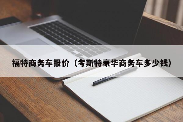 福特商务车报价（考斯特豪华商务车多少钱）