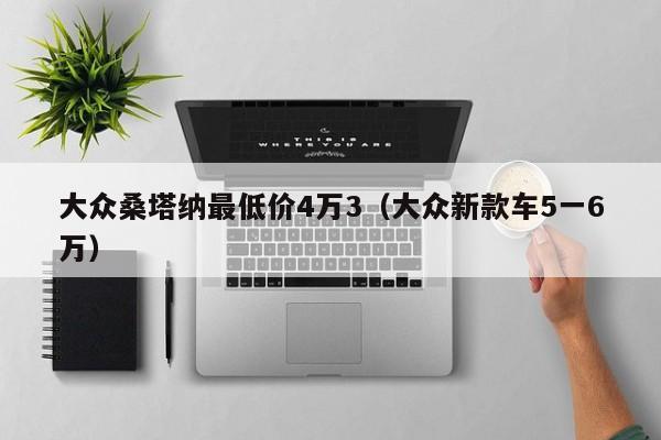 大众桑塔纳最低价4万3（大众新款车5一6万）