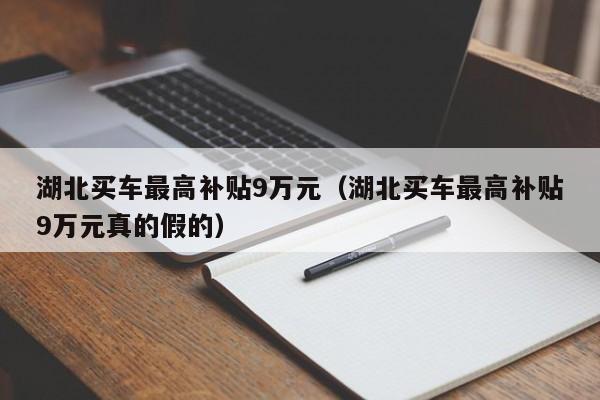 湖北买车最高补贴9万元（湖北买车最高补贴9万元真的假的）