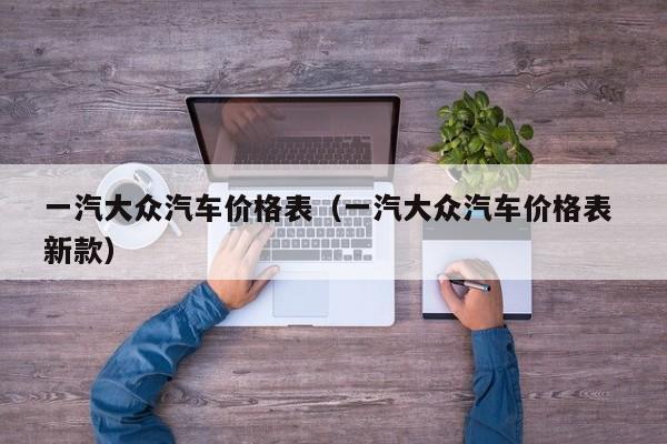 一汽大众汽车价格表（一汽大众汽车价格表 新款）