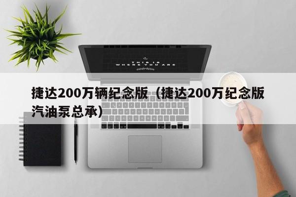 捷达200万辆纪念版（捷达200万纪念版汽油泵总承）