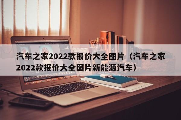 汽车之家2022款报价大全图片（汽车之家2022款报价大全图片新能源汽车）