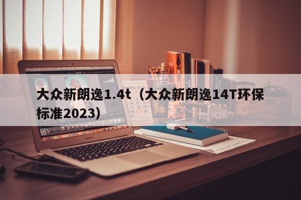 大众新朗逸1.4t（大众新朗逸14T环保标准2023）