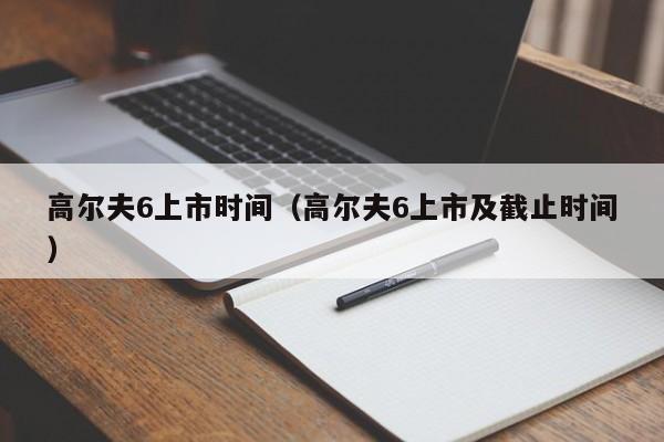 高尔夫6上市时间（高尔夫6上市及截止时间）