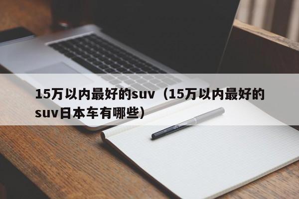 15万以内最好的suv（15万以内最好的suv日本车有哪些）