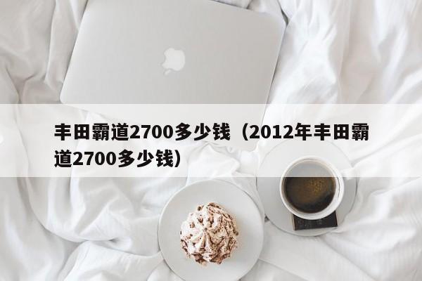 丰田霸道2700多少钱（2012年丰田霸道2700多少钱）