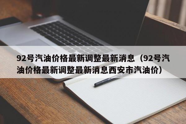 92号汽油价格最新调整最新消息（92号汽油价格最新调整最新消息西安市汽油价）