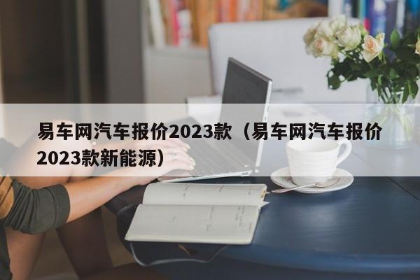 易车网汽车报价2023款（易车网汽车报价2023款新能源）