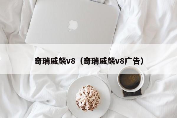 奇瑞威麟v8（奇瑞威麟v8广告）