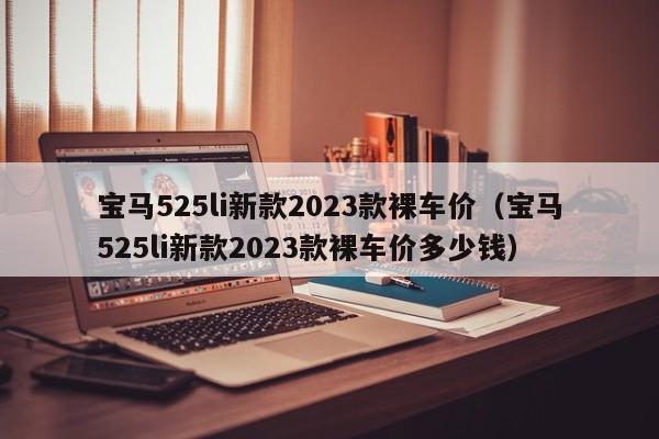 宝马525li新款2023款裸车价（宝马525li新款2023款裸车价多少钱）