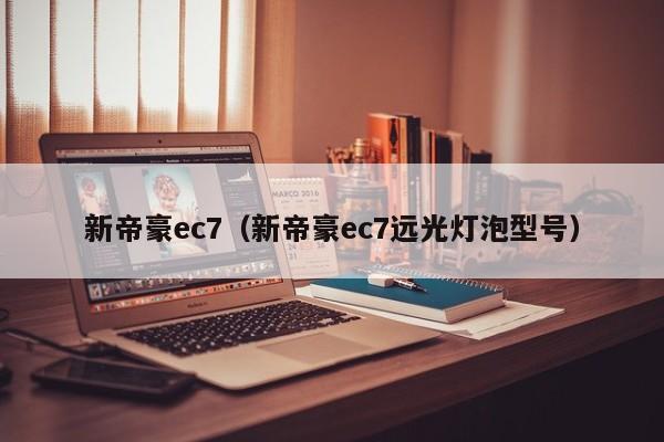 新帝豪ec7（新帝豪ec7远光灯泡型号）