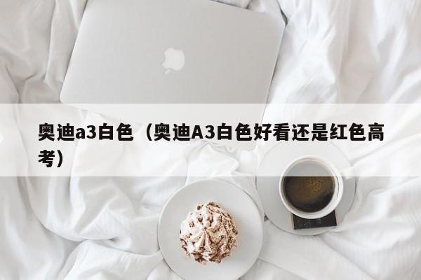 奥迪a3白色（奥迪A3白色好看还是红色高考）