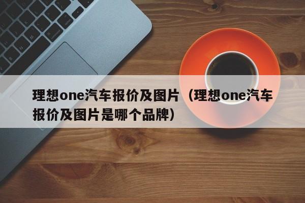 理想one汽车报价及图片（理想one汽车报价及图片是哪个品牌）