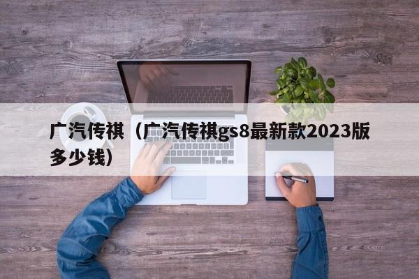 广汽传祺（广汽传祺gs8最新款2023版多少钱）