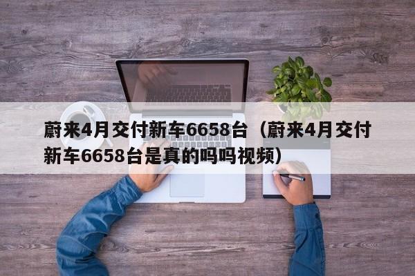 蔚来4月交付新车6658台（蔚来4月交付新车6658台是真的吗吗视频）