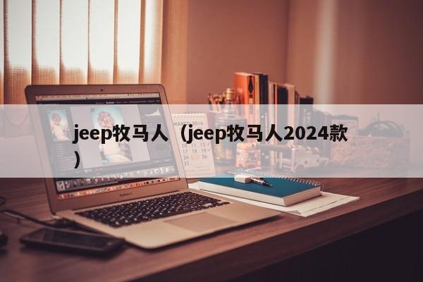 jeep牧马人（jeep牧马人2024款）