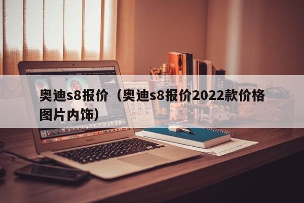 奥迪s8报价（奥迪s8报价2022款价格图片内饰）