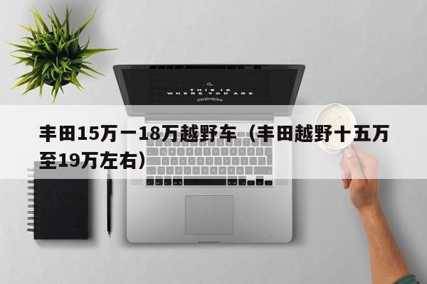 丰田15万一18万越野车（丰田越野十五万至19万左右）