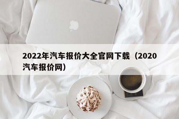 2022年汽车报价大全官网下载（2020汽车报价网）