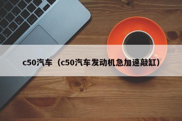 c50汽车（c50汽车发动机急加速敲缸）