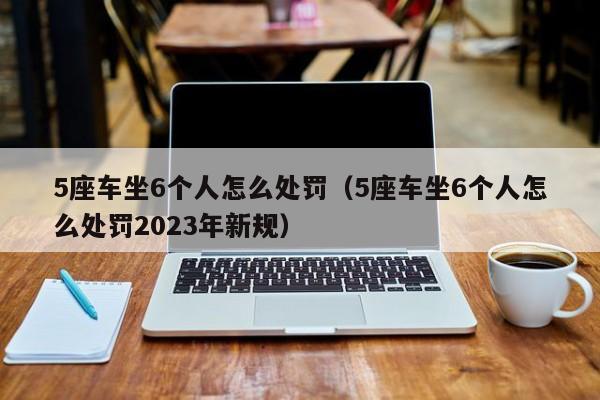 5座车坐6个人怎么处罚（5座车坐6个人怎么处罚2023年新规）