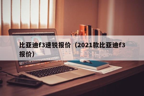 比亚迪f3速锐报价（2021款比亚迪f3报价）