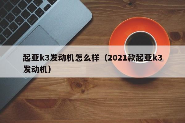 起亚k3发动机怎么样（2021款起亚k3发动机）