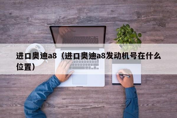 进口奥迪a8（进口奥迪a8发动机号在什么位置）