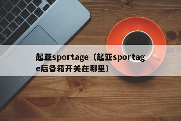 起亚sportage（起亚sportage后备箱开关在哪里）