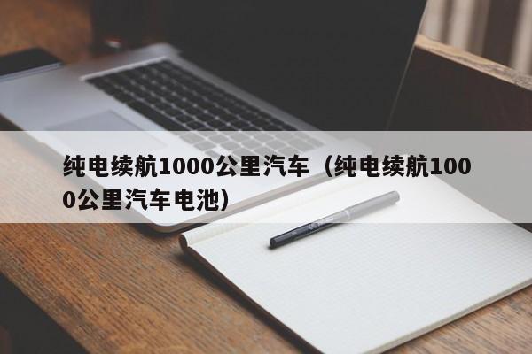 纯电续航1000公里汽车（纯电续航1000公里汽车电池）