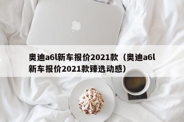 奥迪a6l新车报价2021款（奥迪a6l新车报价2021款臻选动感）