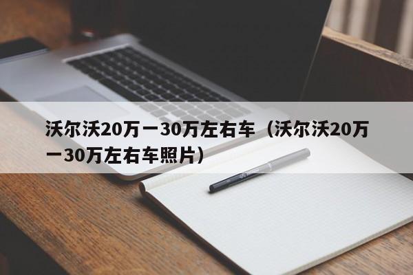 沃尔沃20万一30万左右车（沃尔沃20万一30万左右车照片）