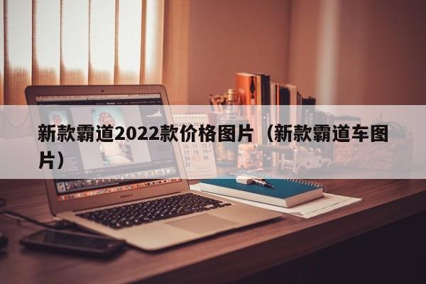 新款霸道2022款价格图片（新款霸道车图片）