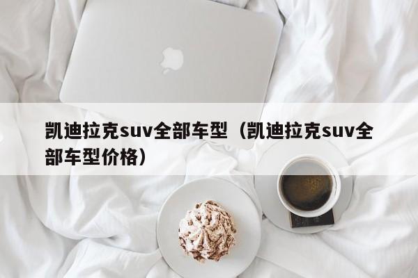 凯迪拉克suv全部车型（凯迪拉克suv全部车型价格）