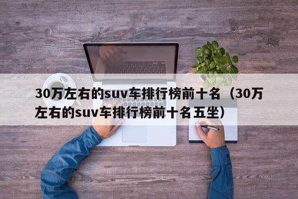 30万左右的suv车排行榜前十名（30万左右的suv车排行榜前十名五坐）