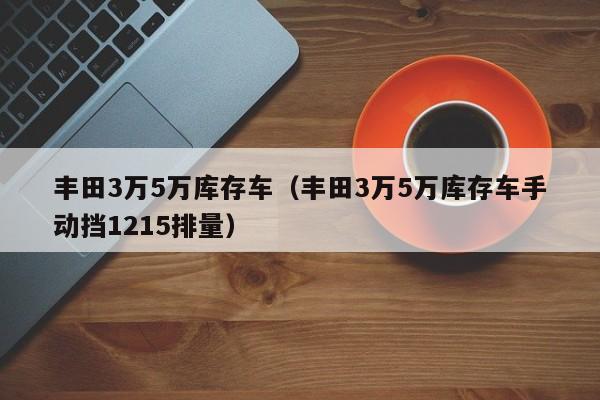 丰田3万5万库存车（丰田3万5万库存车手动挡1215排量）