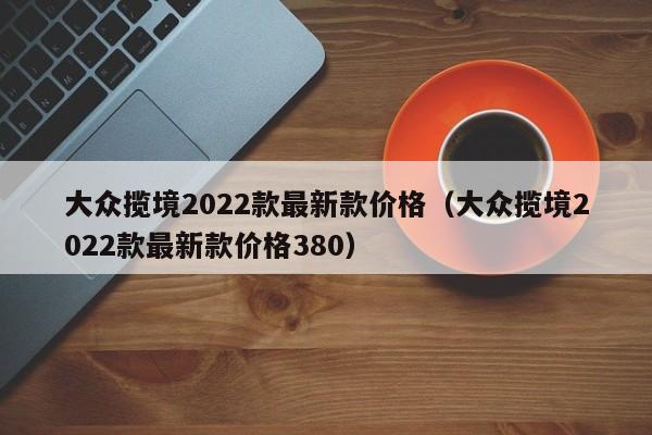 大众揽境2022款最新款价格（大众揽境2022款最新款价格380）