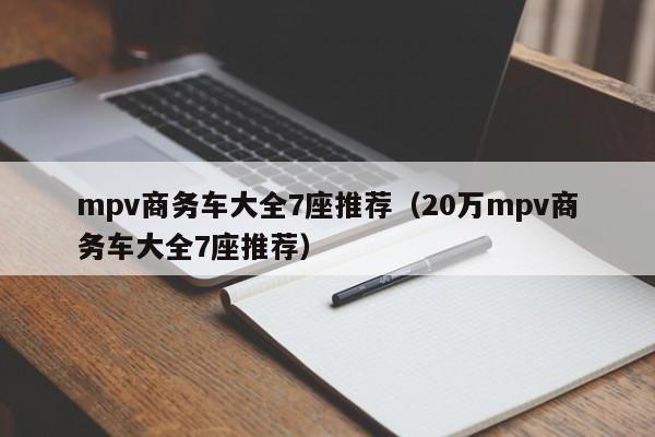 mpv商务车大全7座推荐（20万mpv商务车大全7座推荐）